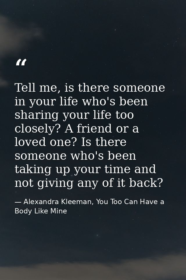 Tell me, is there someone in your life who's been sharing your life too closely? A friend or a loved one? Is there someo — Alexandra Kleeman, You Too Can Have a Body Like Mine
