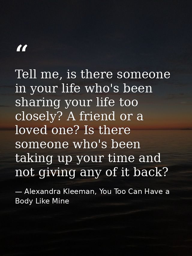 Tell me, is there someone in your life who's been sharing your life too closely? A friend or a loved one? Is there someo — Alexandra Kleeman, You Too Can Have a Body Like Mine