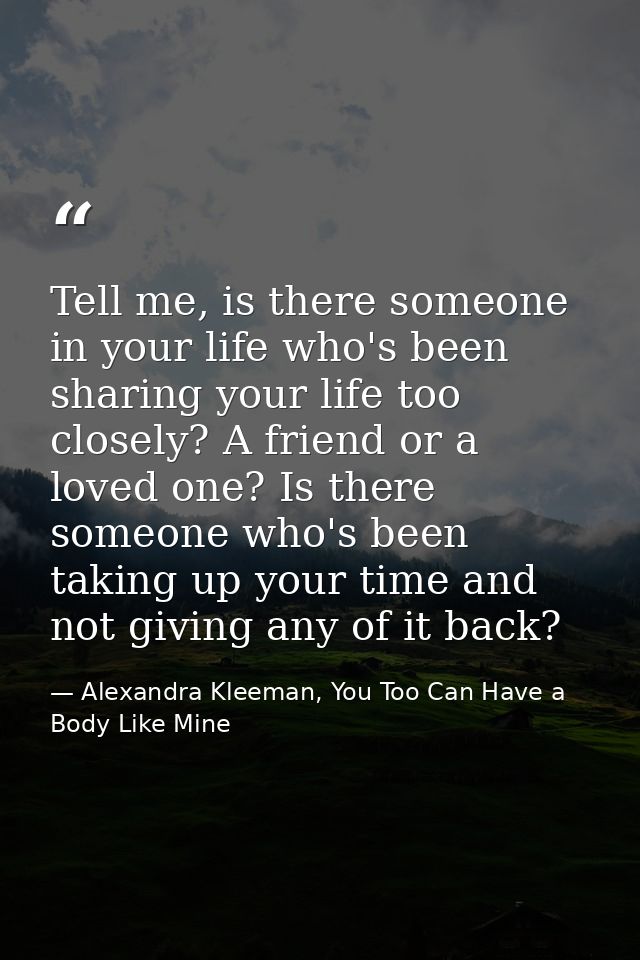 Tell me, is there someone in your life who's been sharing your life too closely? A friend or a loved one? Is there someo — Alexandra Kleeman, You Too Can Have a Body Like Mine