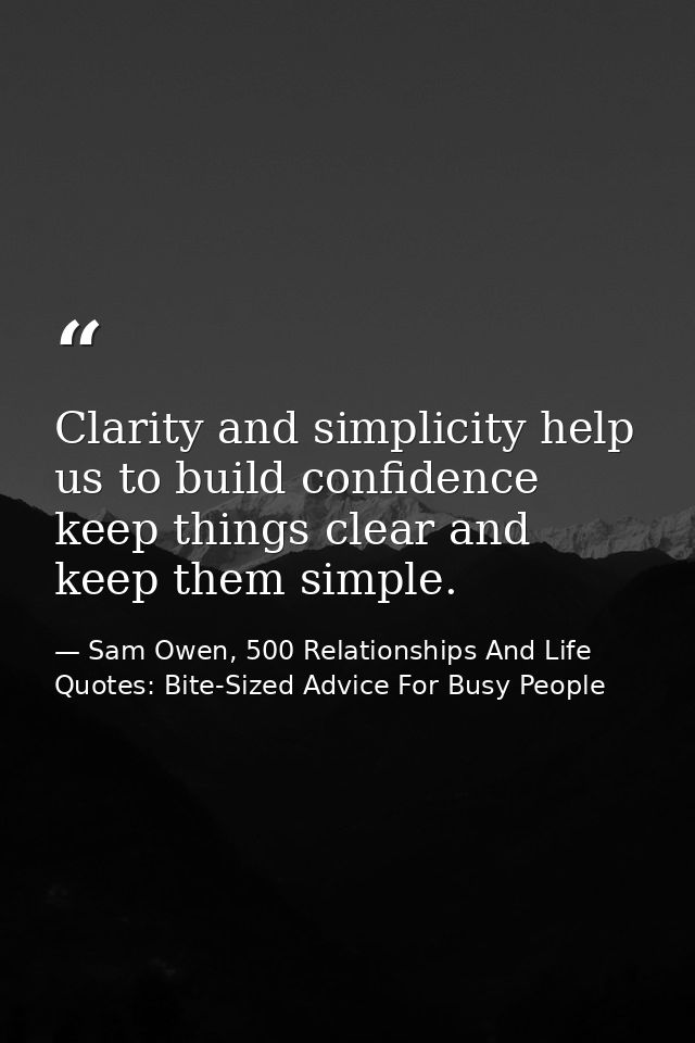 Clarity and simplicity help us to build confidence keep things clear and keep them simple. — Sam Owen, 500 Relationships And Life Quotes: Bite-Sized Advice For Busy People