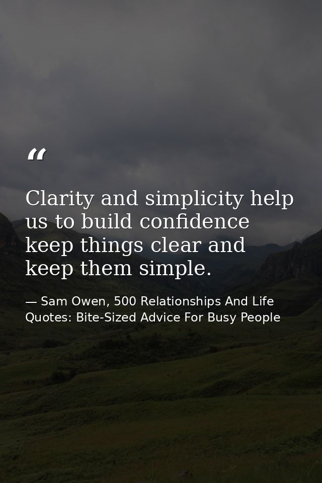 Clarity and simplicity help us to build confidence keep things clear and keep them simple. — Sam Owen, 500 Relationships And Life Quotes: Bite-Sized Advice For Busy People