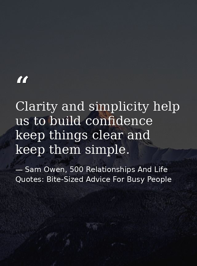 Clarity and simplicity help us to build confidence keep things clear and keep them simple. — Sam Owen, 500 Relationships And Life Quotes: Bite-Sized Advice For Busy People