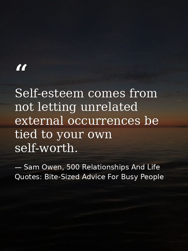 Self-esteem comes from not letting unrelated external occurrences be tied to your own self-worth. — Sam Owen, 500 Relationships And Life Quotes: Bite-Sized Advice For Busy People