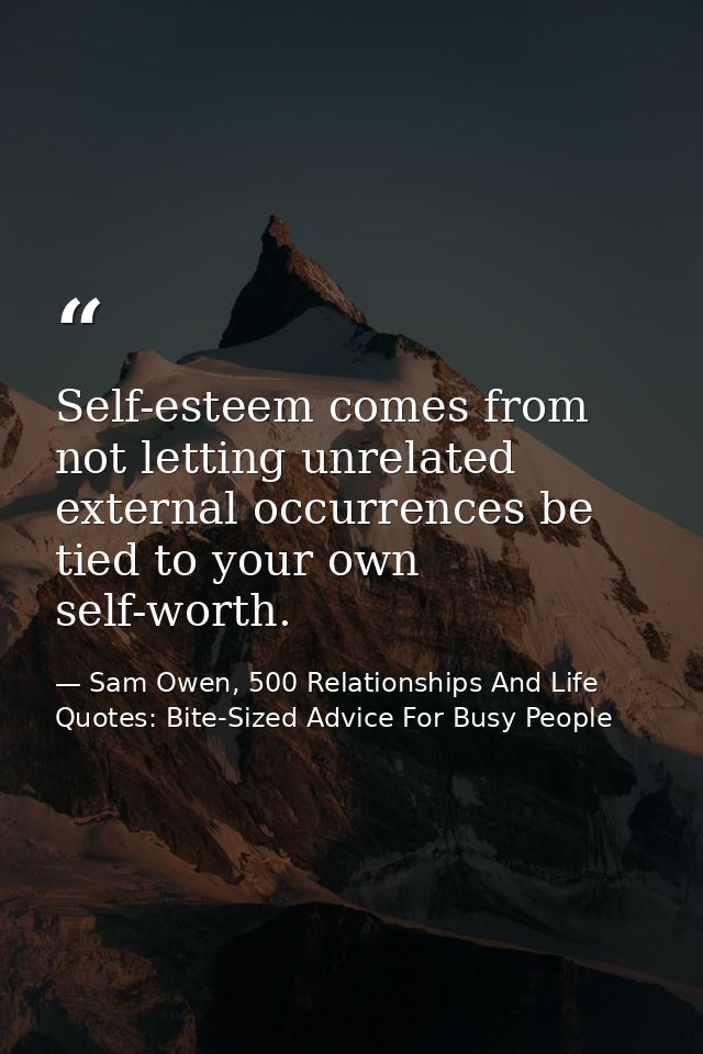Self-esteem comes from not letting unrelated external occurrences be tied to your own self-worth. — Sam Owen, 500 Relationships And Life Quotes: Bite-Sized Advice For Busy People