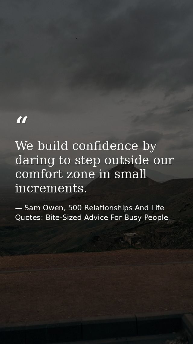We build confidence by daring to step outside our comfort zone in small increments. — Sam Owen, 500 Relationships And Life Quotes: Bite-Sized Advice For Busy People