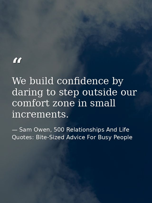We build confidence by daring to step outside our comfort zone in small increments. — Sam Owen, 500 Relationships And Life Quotes: Bite-Sized Advice For Busy People