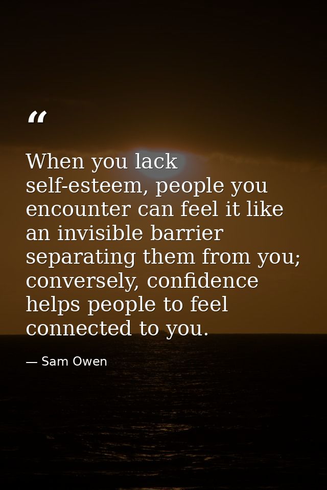 When you lack self-esteem, people you encounter can feel it like an invisible barrier separating them from you; converse — Sam Owen