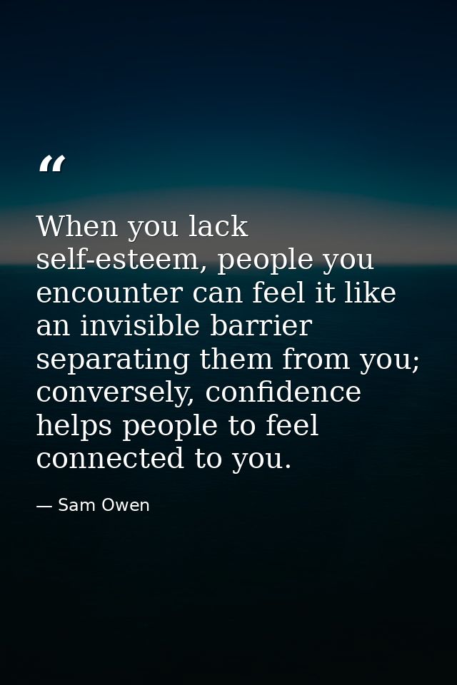When you lack self-esteem, people you encounter can feel it like an invisible barrier separating them from you; converse — Sam Owen