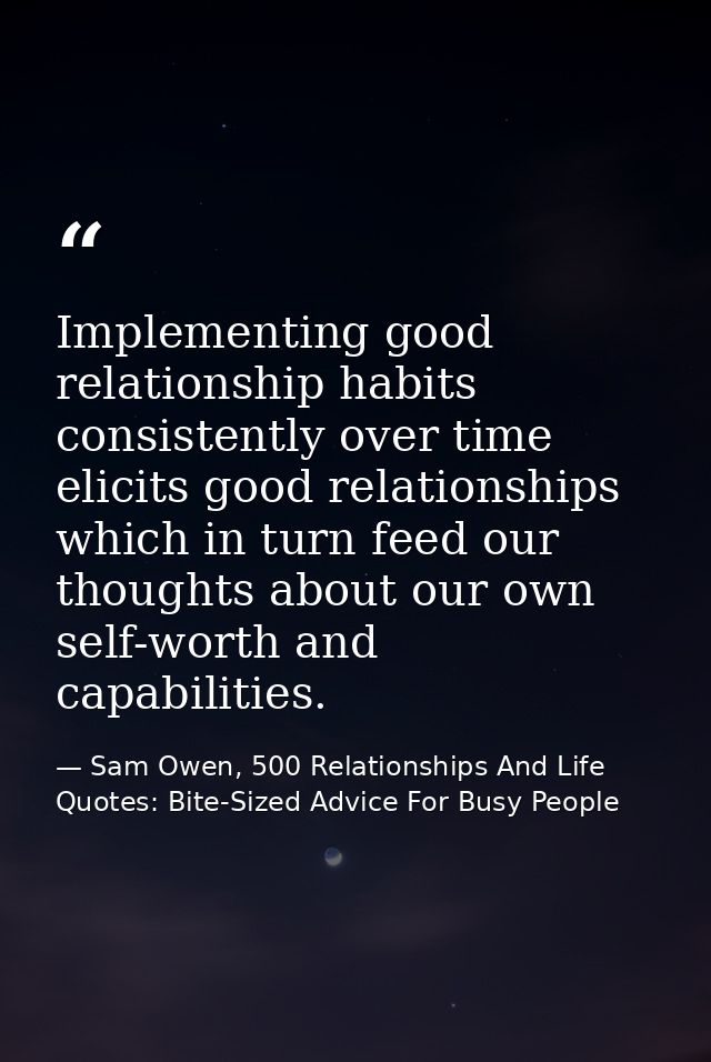 Implementing good relationship habits consistently over time elicits good relationships which in turn feed our thoughts  — Sam Owen, 500 Relationships And Life Quotes: Bite-Sized Advice For Busy People