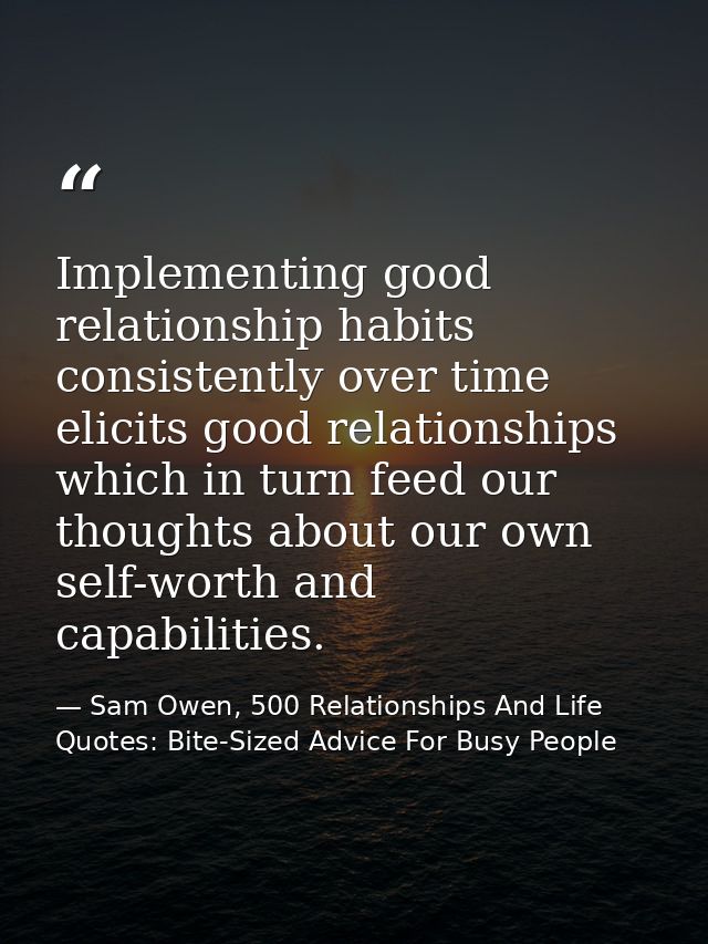 Implementing good relationship habits consistently over time elicits good relationships which in turn feed our thoughts  — Sam Owen, 500 Relationships And Life Quotes: Bite-Sized Advice For Busy People