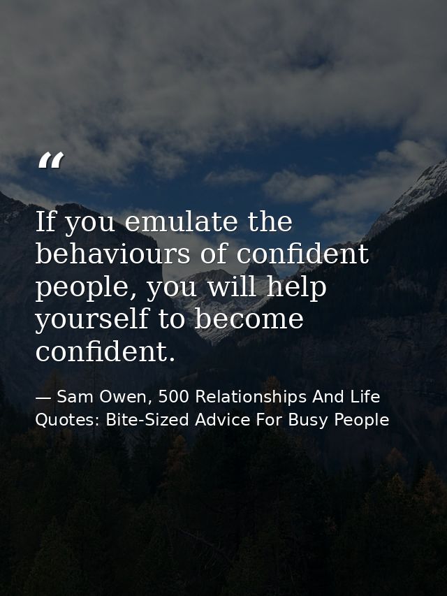 If you emulate the behaviours of confident people, you will help yourself to become confident. — Sam Owen, 500 Relationships And Life Quotes: Bite-Sized Advice For Busy People