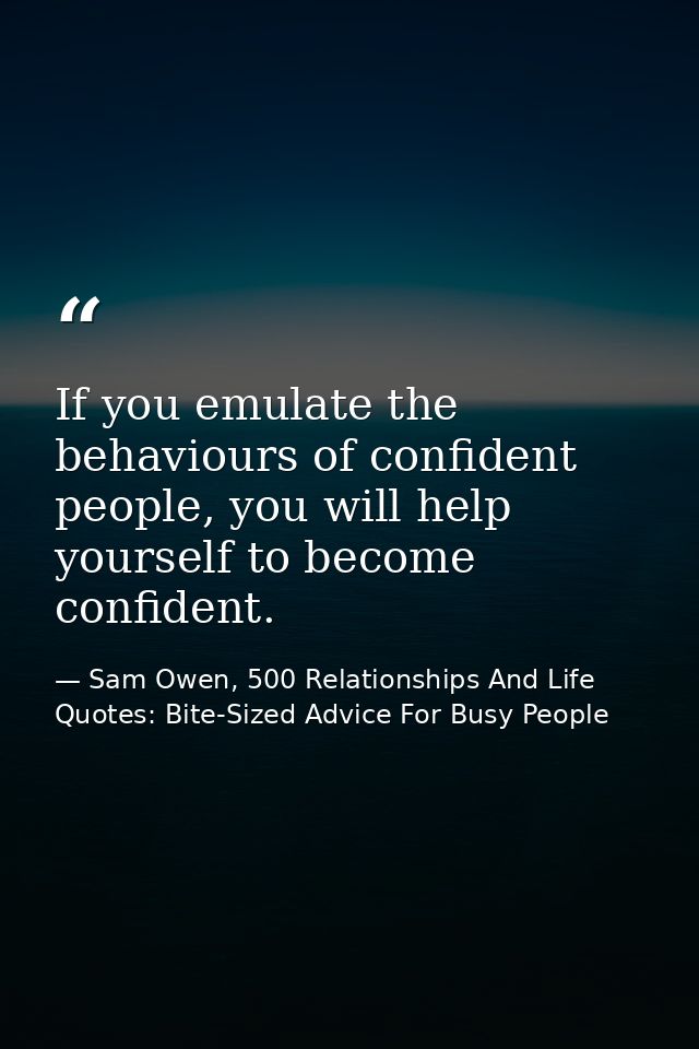 If you emulate the behaviours of confident people, you will help yourself to become confident. — Sam Owen, 500 Relationships And Life Quotes: Bite-Sized Advice For Busy People