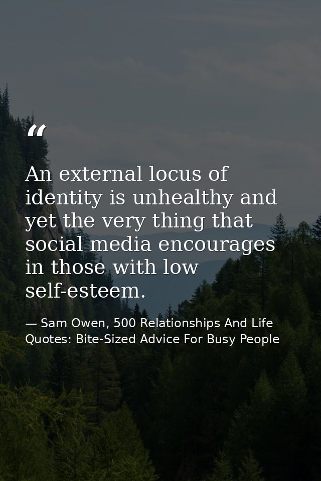 An external locus of identity is unhealthy and yet the very thing that social media encourages in those with low self-es — Sam Owen, 500 Relationships And Life Quotes: Bite-Sized Advice For Busy People