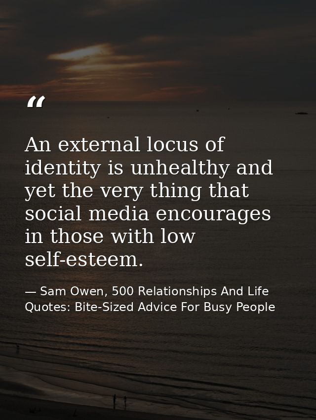 An external locus of identity is unhealthy and yet the very thing that social media encourages in those with low self-es — Sam Owen, 500 Relationships And Life Quotes: Bite-Sized Advice For Busy People
