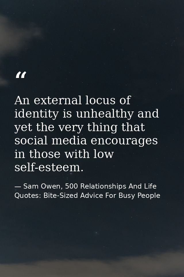 An external locus of identity is unhealthy and yet the very thing that social media encourages in those with low self-es — Sam Owen, 500 Relationships And Life Quotes: Bite-Sized Advice For Busy People