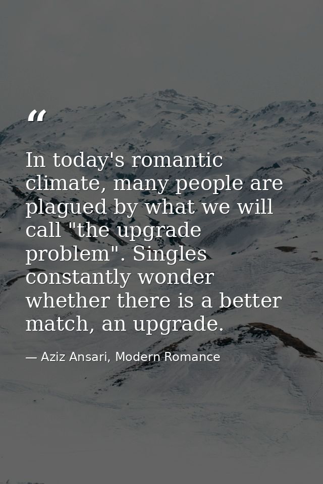 In today's romantic climate, many people are plagued by what we will call "the upgrade problem". Singles constantly wond — Aziz Ansari, Modern Romance