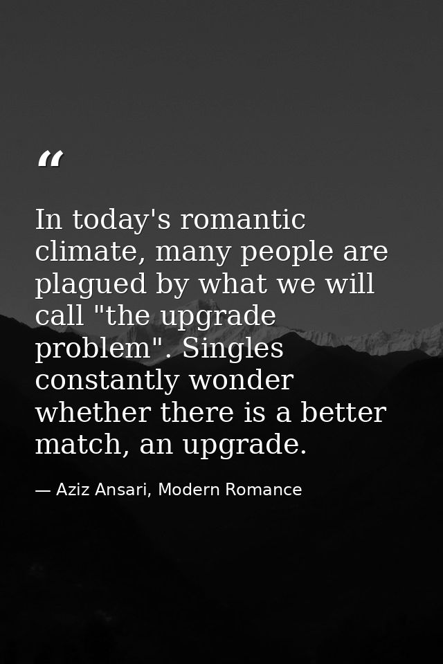 In today's romantic climate, many people are plagued by what we will call "the upgrade problem". Singles constantly wond — Aziz Ansari, Modern Romance