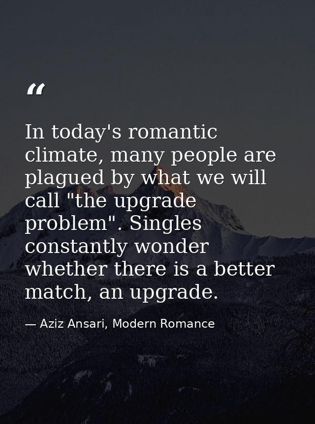 In today's romantic climate, many people are plagued by what we will call "the upgrade problem". Singles constantly wond — Aziz Ansari, Modern Romance