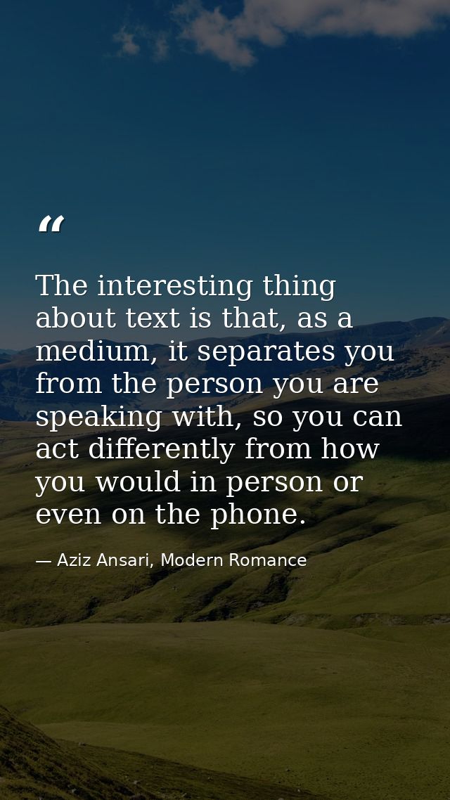 The interesting thing about text is that, as a medium, it separates you from the person you are speaking with, so you ca — Aziz Ansari, Modern Romance