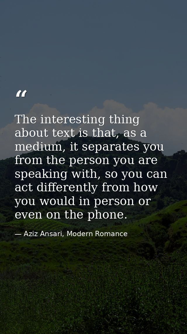 The interesting thing about text is that, as a medium, it separates you from the person you are speaking with, so you ca — Aziz Ansari, Modern Romance