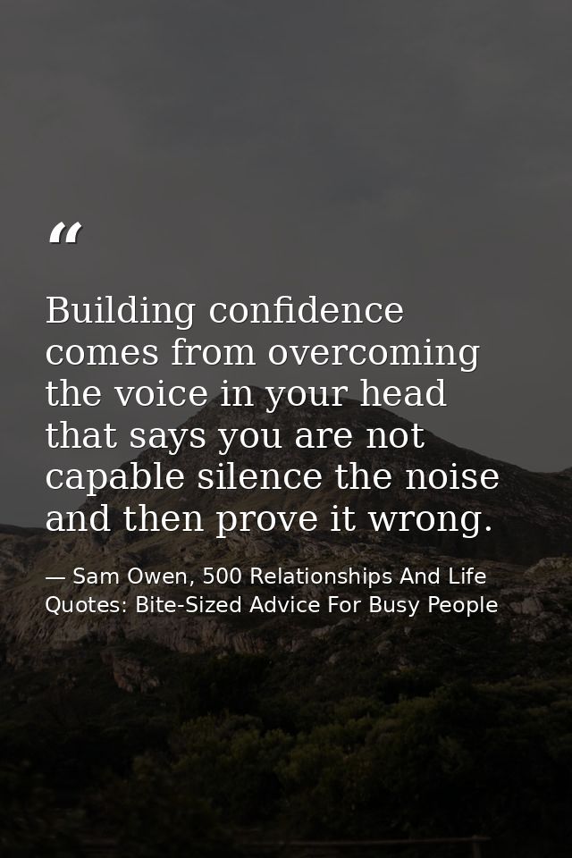 Building confidence comes from overcoming the voice in your head that says you are not capable silence the noise and the — Sam Owen, 500 Relationships And Life Quotes: Bite-Sized Advice For Busy People