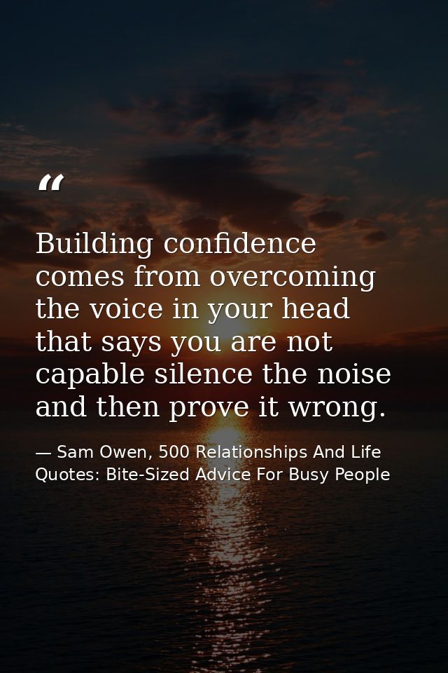 Building confidence comes from overcoming the voice in your head that says you are not capable silence the noise and the — Sam Owen, 500 Relationships And Life Quotes: Bite-Sized Advice For Busy People