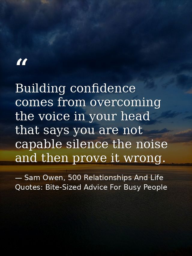 Building confidence comes from overcoming the voice in your head that says you are not capable silence the noise and the — Sam Owen, 500 Relationships And Life Quotes: Bite-Sized Advice For Busy People