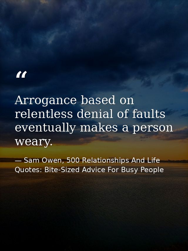 Arrogance based on relentless denial of faults eventually makes a person weary. — Sam Owen, 500 Relationships And Life Quotes: Bite-Sized Advice For Busy People