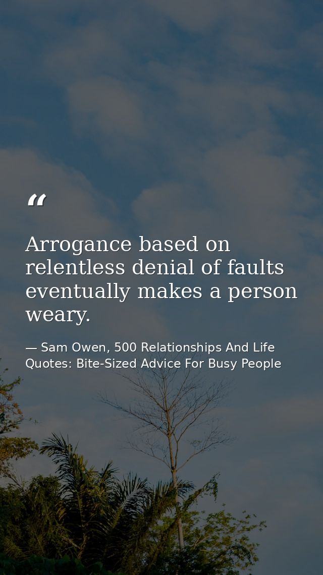 Arrogance based on relentless denial of faults eventually makes a person weary. — Sam Owen, 500 Relationships And Life Quotes: Bite-Sized Advice For Busy People