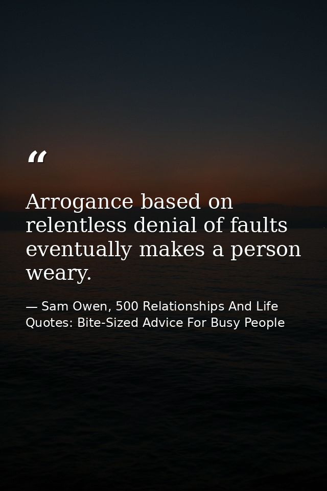 Arrogance based on relentless denial of faults eventually makes a person weary. — Sam Owen, 500 Relationships And Life Quotes: Bite-Sized Advice For Busy People