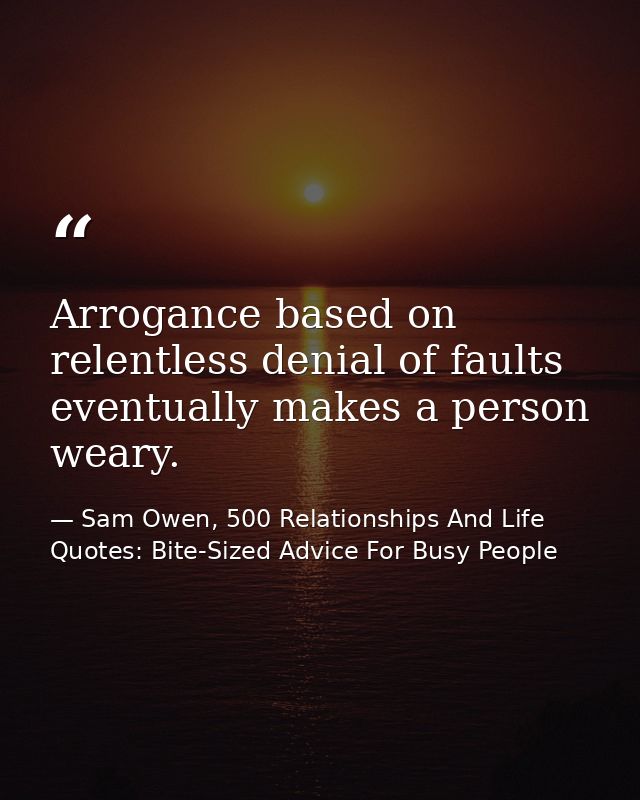 Arrogance based on relentless denial of faults eventually makes a person weary. — Sam Owen, 500 Relationships And Life Quotes: Bite-Sized Advice For Busy People