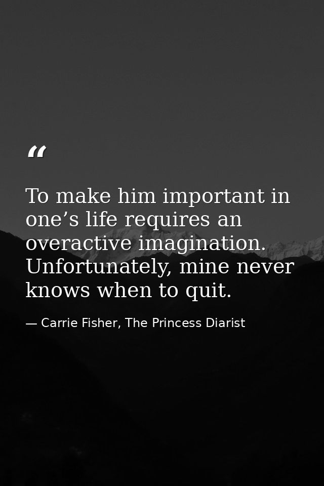 To make him important in one’s life requires an overactive imagination. Unfortunately, mine never knows when to quit. — Carrie Fisher, The Princess Diarist