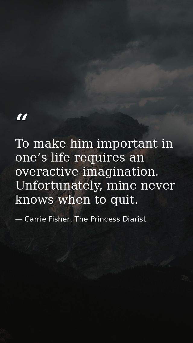 To make him important in one’s life requires an overactive imagination. Unfortunately, mine never knows when to quit. — Carrie Fisher, The Princess Diarist