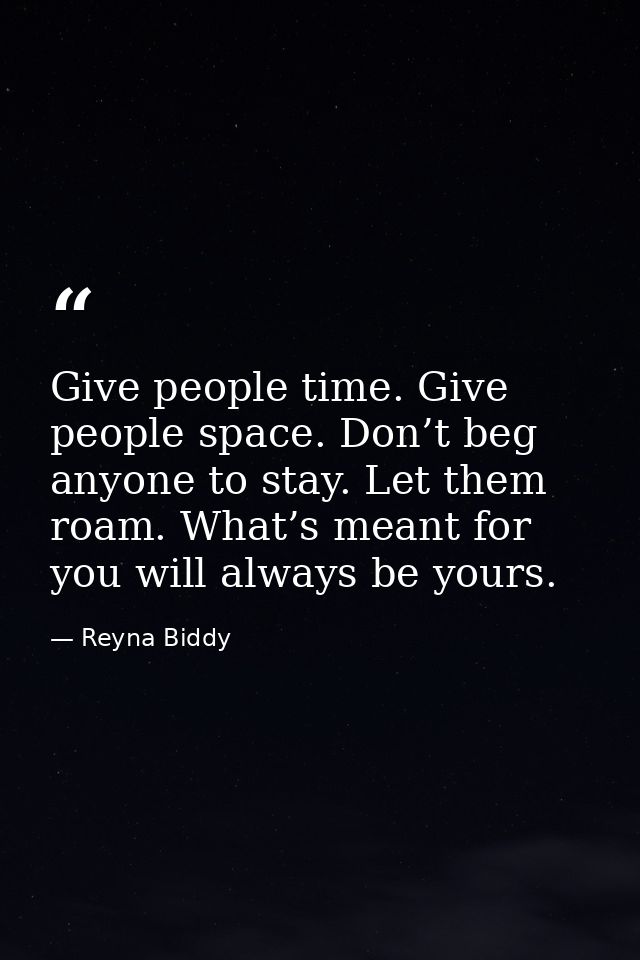 Give people time. Give people space. Don’t beg anyone to stay. Let them roam. What’s meant for you will always be yours. — Reyna Biddy