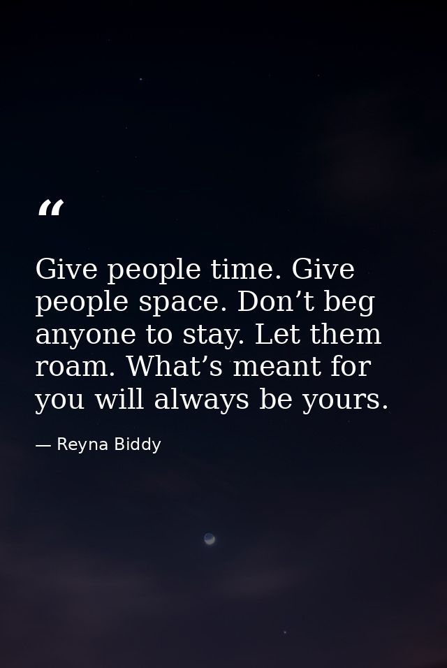 Give people time. Give people space. Don’t beg anyone to stay. Let them roam. What’s meant for you will always be yours. — Reyna Biddy