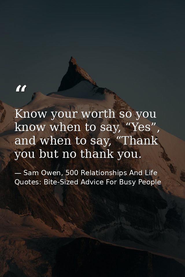 Know your worth so you know when to say, “Yes”, and when to say, “Thank you but no thank you. — Sam Owen, 500 Relationships And Life Quotes: Bite-Sized Advice For Busy People