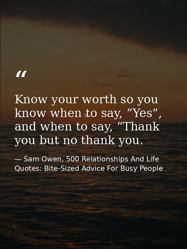 Know your worth so you know when to say, “Yes”, and when to say, “Thank you but no thank you. — Sam Owen, 500 Relationships And Life Quotes: Bite-Sized Advice For Busy People