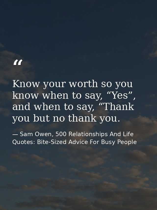 Know your worth so you know when to say, “Yes”, and when to say, “Thank you but no thank you. — Sam Owen, 500 Relationships And Life Quotes: Bite-Sized Advice For Busy People