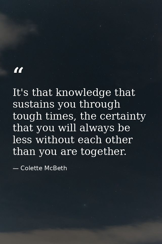It's that knowledge that sustains you through tough times, the certainty that you will always be less without each other — Colette McBeth