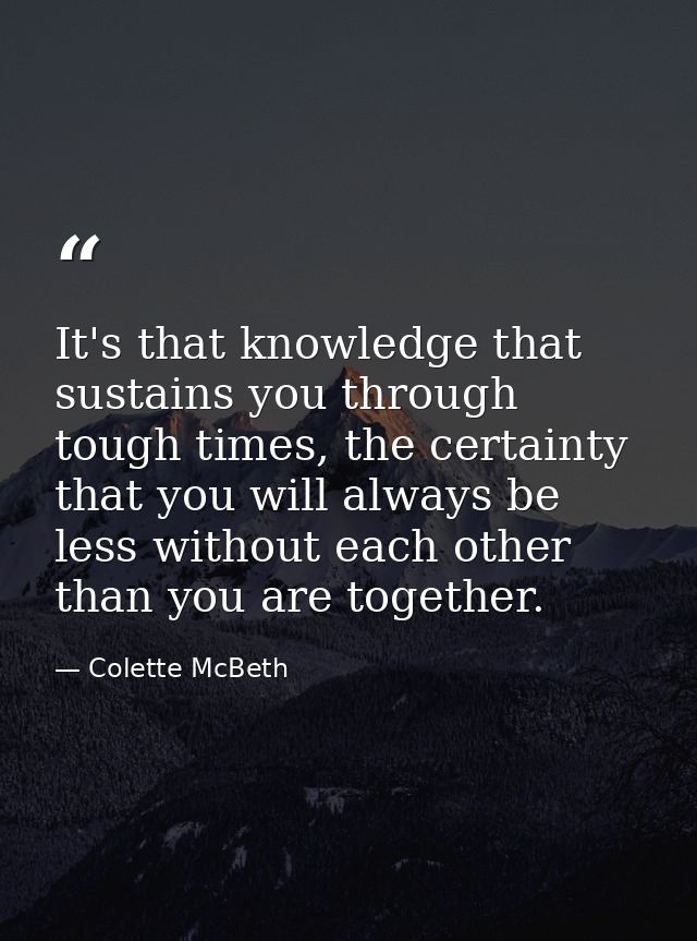 It's that knowledge that sustains you through tough times, the certainty that you will always be less without each other — Colette McBeth