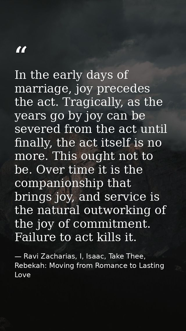 In the early days of marriage, joy precedes the act. Tragically, as the years go by joy can be severed from the act unti — Ravi Zacharias, I, Isaac, Take Thee, Rebekah: Moving from Romance to Lasting Love