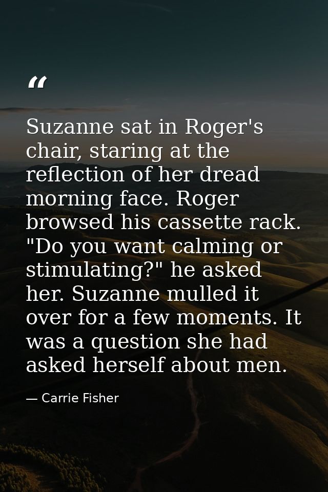 Suzanne sat in Roger's chair, staring at the reflection of her dread morning face. Roger browsed his cassette rack. "Do  — Carrie Fisher