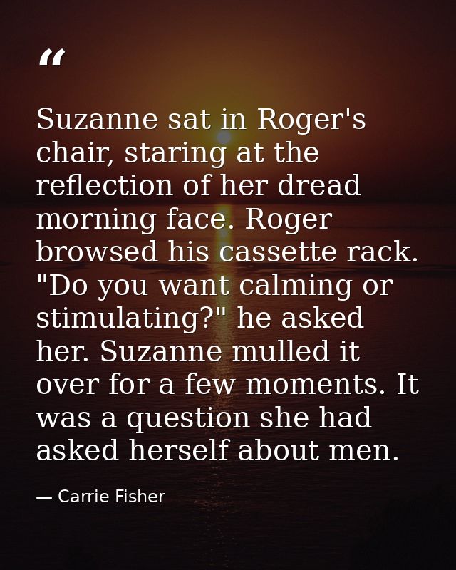 Suzanne sat in Roger's chair, staring at the reflection of her dread morning face. Roger browsed his cassette rack. "Do  — Carrie Fisher