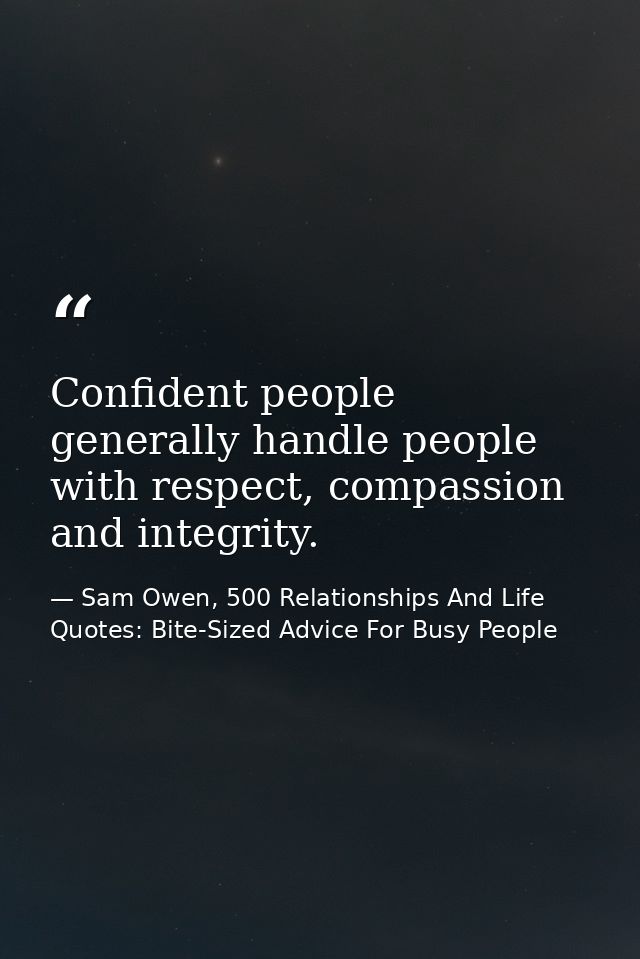 Confident people generally handle people with respect, compassion and integrity. — Sam Owen, 500 Relationships And Life Quotes: Bite-Sized Advice For Busy People