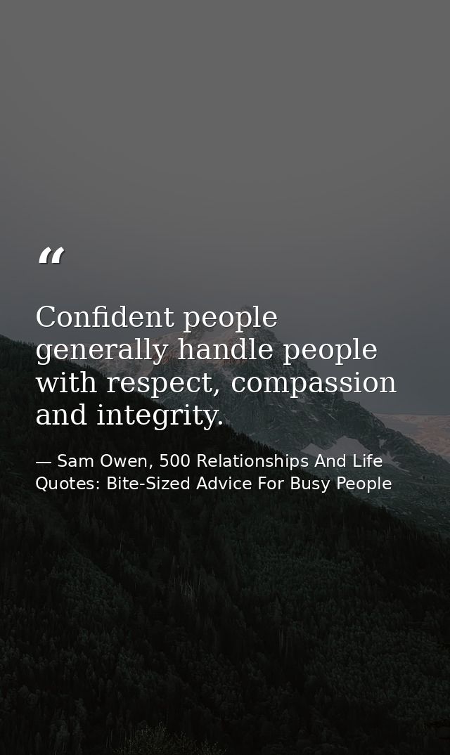 Confident people generally handle people with respect, compassion and integrity. — Sam Owen, 500 Relationships And Life Quotes: Bite-Sized Advice For Busy People