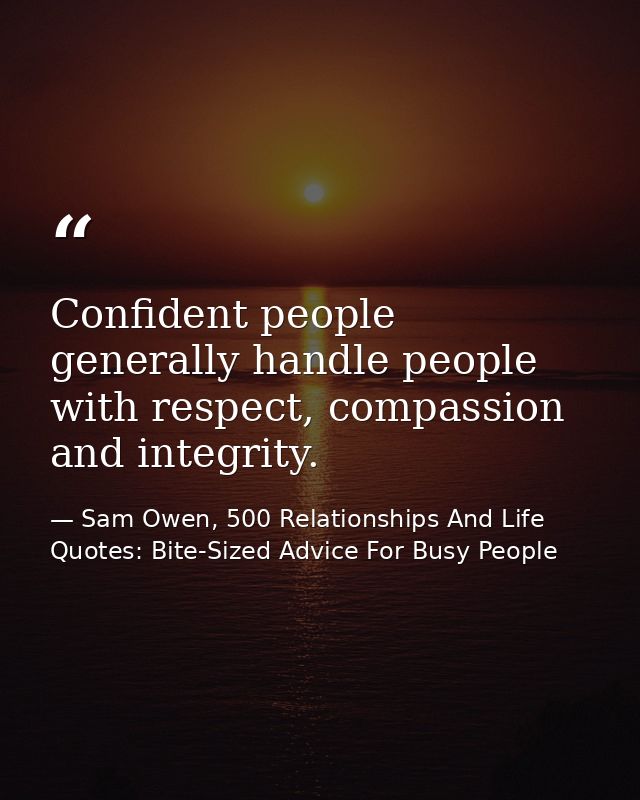 Confident people generally handle people with respect, compassion and integrity. — Sam Owen, 500 Relationships And Life Quotes: Bite-Sized Advice For Busy People