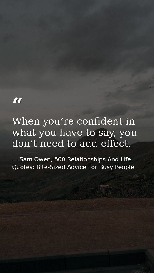 When you’re confident in what you have to say, you don’t need to add effect. — Sam Owen, 500 Relationships And Life Quotes: Bite-Sized Advice For Busy People
