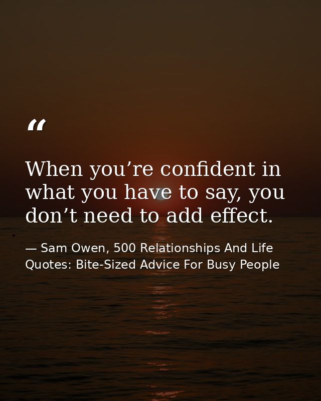 When you’re confident in what you have to say, you don’t need to add effect. — Sam Owen, 500 Relationships And Life Quotes: Bite-Sized Advice For Busy People