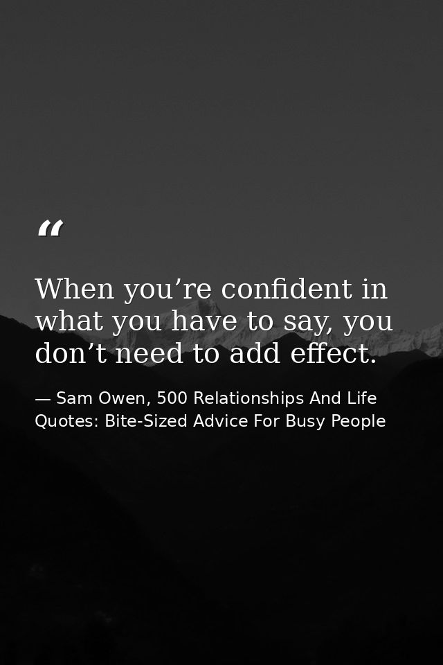 When you’re confident in what you have to say, you don’t need to add effect. — Sam Owen, 500 Relationships And Life Quotes: Bite-Sized Advice For Busy People