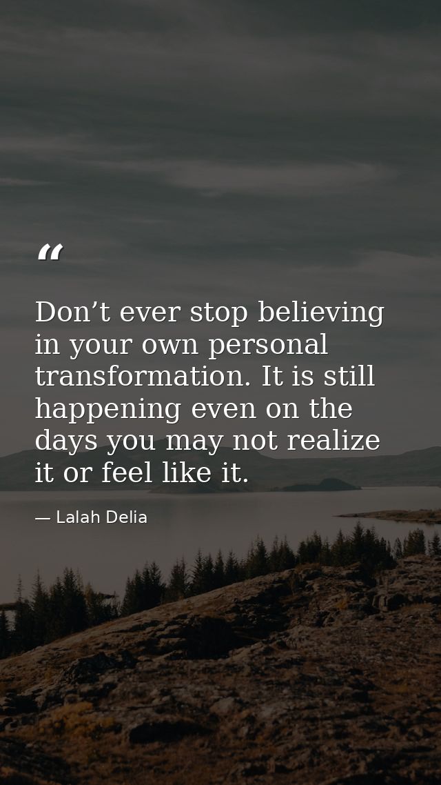 Don’t ever stop believing in your own personal transformation. It is still happening even on the days you may not realiz — Lalah Delia